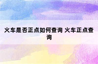 火车是否正点如何查询 火车正点查询